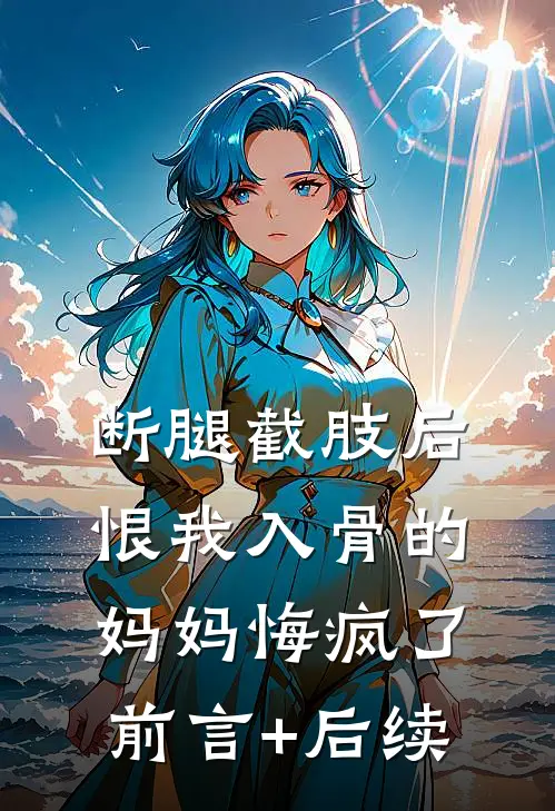 断腿截肢后，恨我入骨的妈妈悔疯了前言+后续