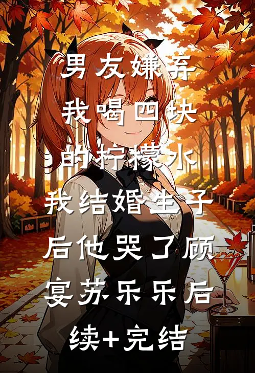 男友嫌弃我喝四块的柠檬水，我结婚生子后他哭了顾宴苏乐乐后续+完结
