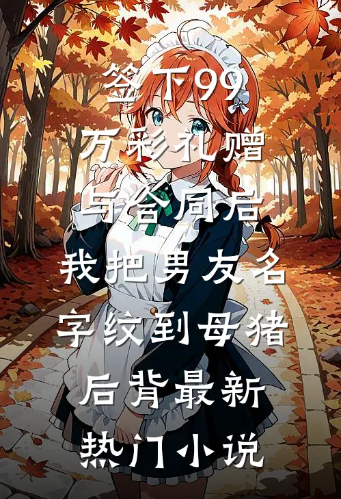 签下99万彩礼赠与合同后，我把男友名字纹到母猪后背最新热门小说