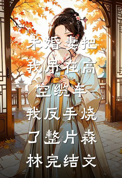 未婚妻把我吊在高空缆车，我反手烧了整片森林完结文