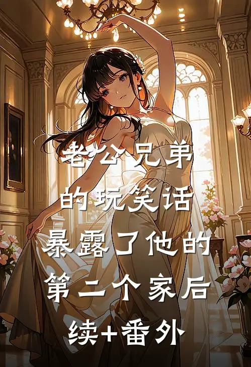 老公兄弟的玩笑话，暴露了他的第二个家后续+番外