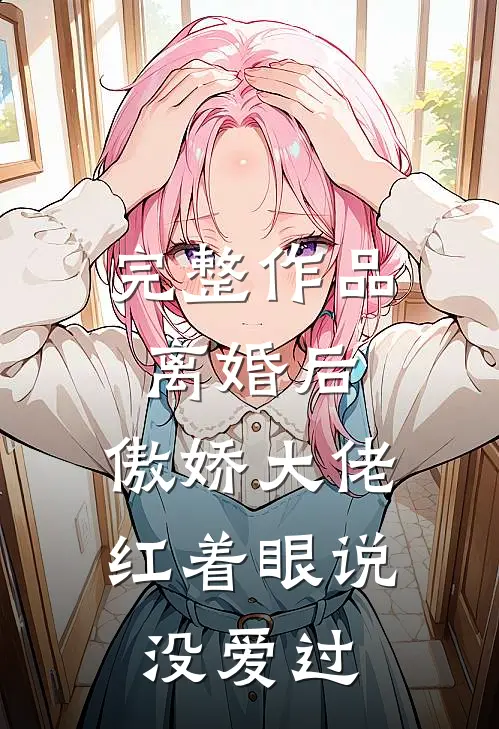 完整作品离婚后，傲娇大佬红着眼说没爱过