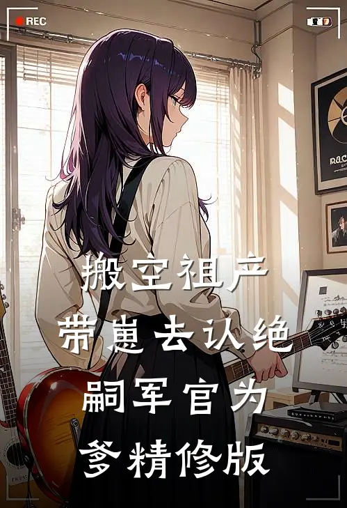 搬空祖产，带崽去认绝嗣军官为爹精修版