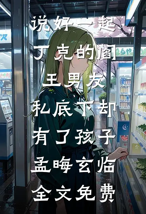 说好一起丁克的阎王男友，私底下却有了孩子孟晦玄临全文免费