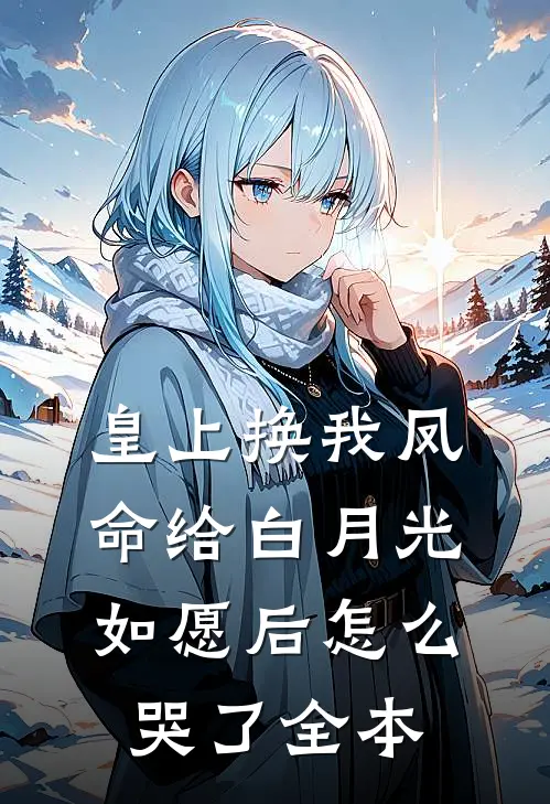 皇上换我凤命给白月光，如愿后怎么哭了全本