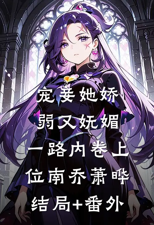 宠妾她娇弱又妩媚，一路内卷上位南乔萧晔结局+番外