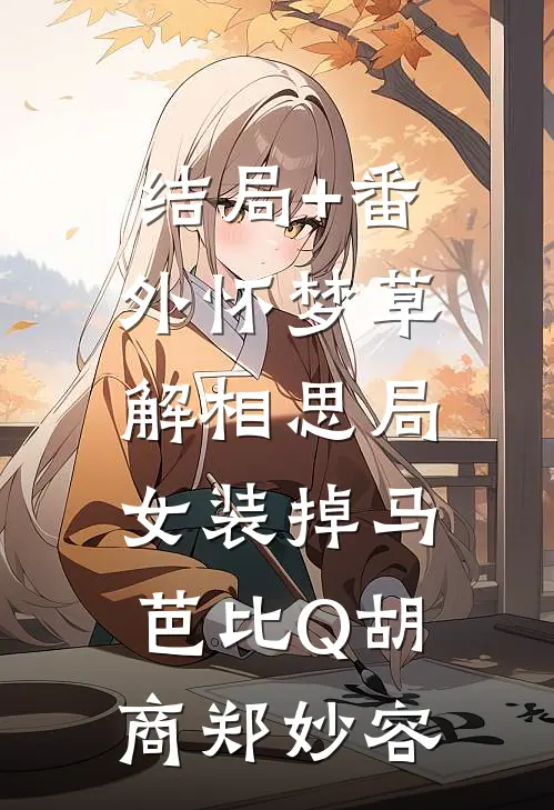 结局+番外怀梦草解相思局，女装掉马芭比Q胡商郑妙容