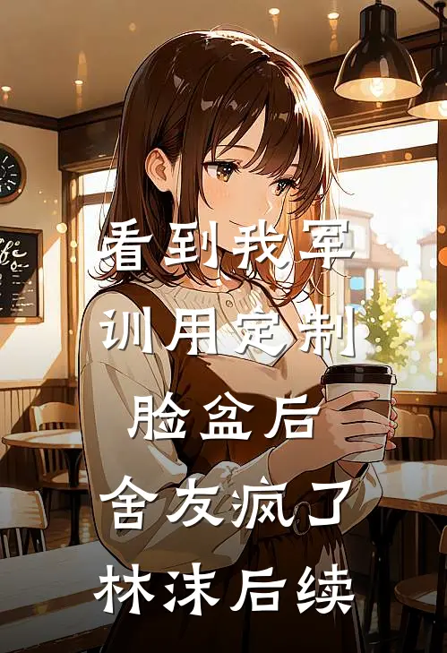 看到我军训用定制脸盆后，舍友疯了林沫后续