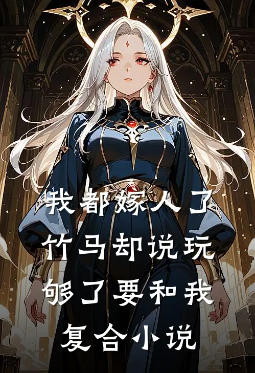 我都嫁人了，竹马却说玩够了要和我复合小说