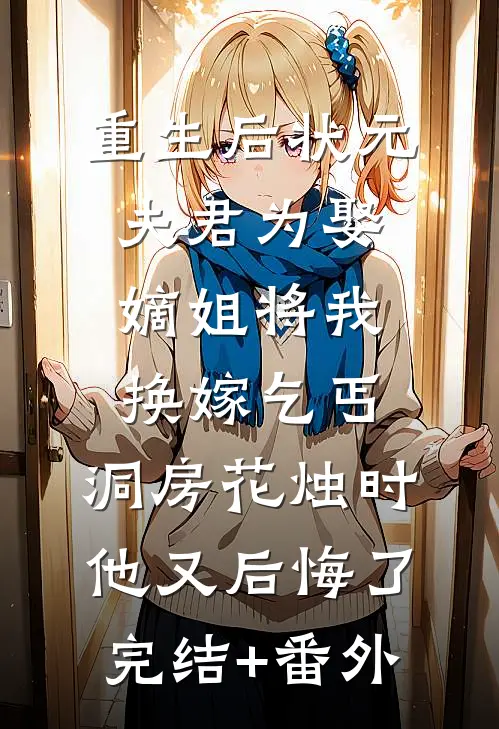重生后状元夫君为娶嫡姐将我换嫁乞丐，洞房花烛时他又后悔了完结+番外