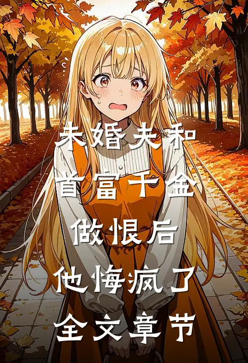 未婚夫和首富千金做恨后，他悔疯了全文章节