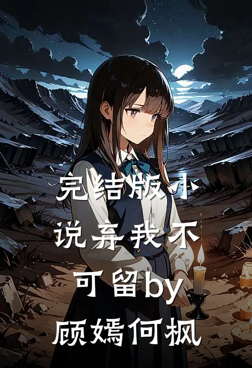 完结版小说弃我不可留by顾嫣何枫