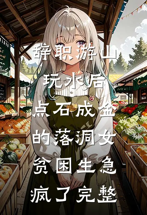 辞职游山玩水后，点石成金的落洞女贫困生急疯了完整