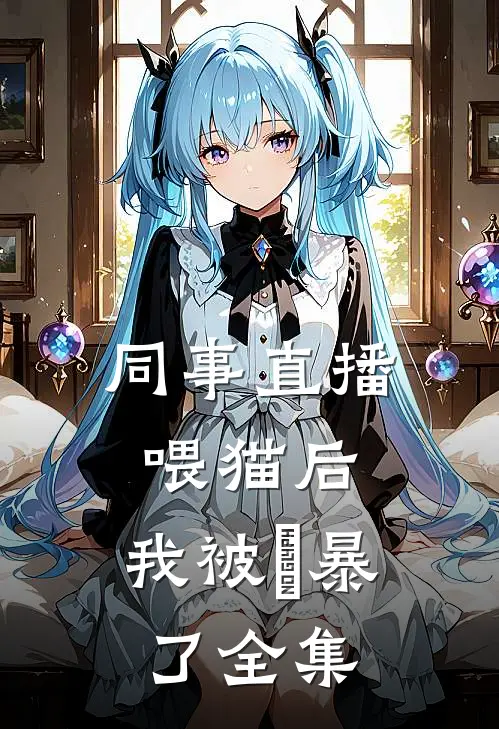 同事直播喂猫后，我被⽹暴了全集