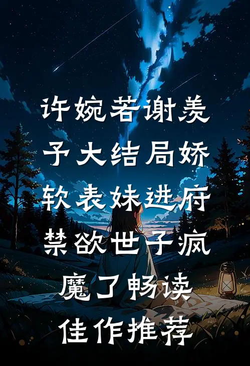 许婉若谢羡予大结局《娇软表妹进府:禁欲世子疯魔了》畅读佳作推荐