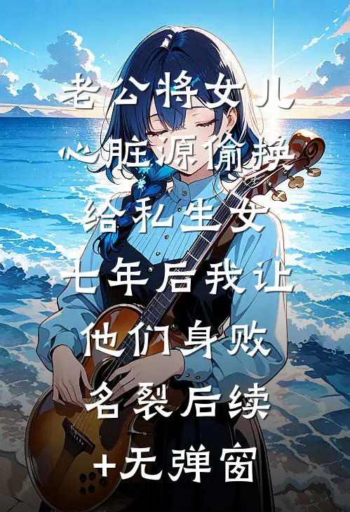 老公将女儿心脏源偷换给私生女，七年后我让他们身败名裂后续+无弹窗