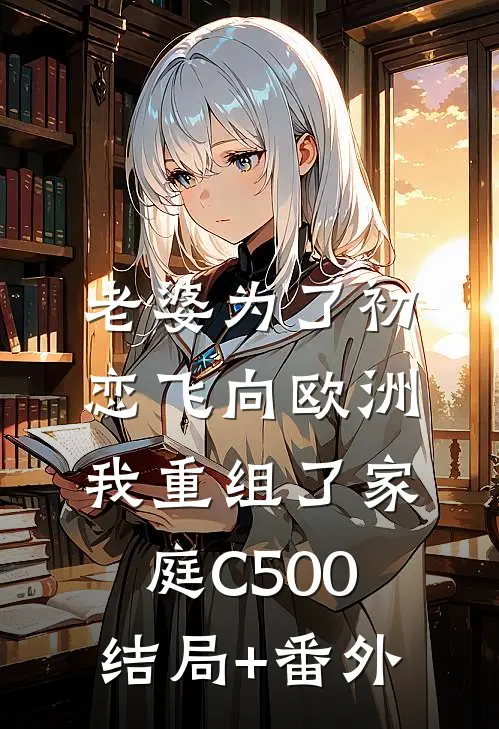 老婆为了初恋飞向欧洲，我重组了家庭C500结局+番外