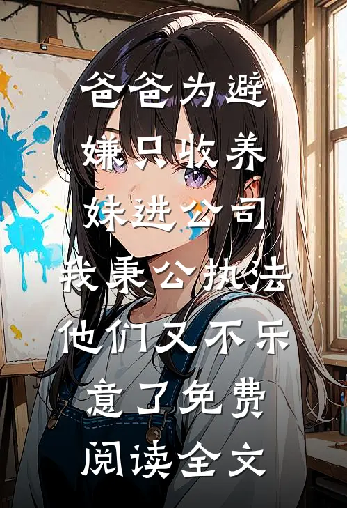 爸爸为避嫌只收养妹进公司，我秉公执法他们又不乐意了免费阅读全文