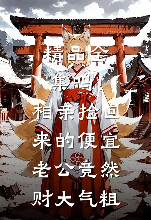 精品全集呜！相亲捡回来的便宜老公竟然财大气粗