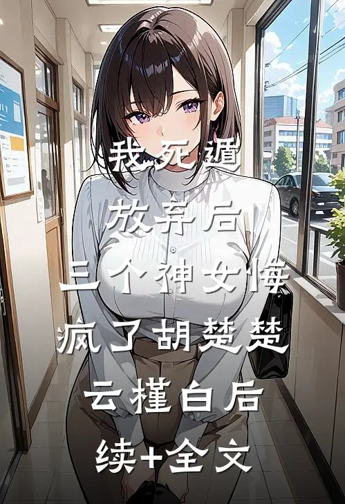 我死遁放弃后，三个神女悔疯了胡楚楚云槿白后续+全文