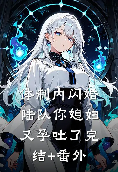 体制内闪婚，陆队你媳妇又孕吐了完结+番外