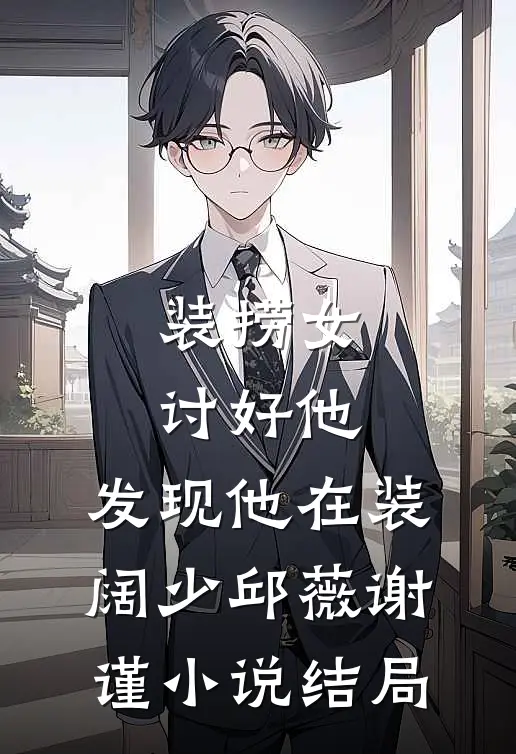 装捞女讨好他，发现他在装阔少邱薇谢谨小说结局