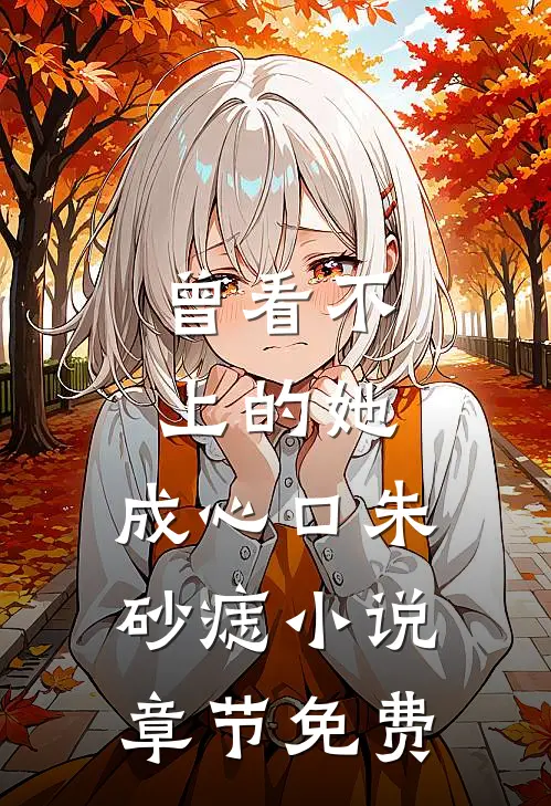 曾看不上的她，成心口朱砂痣小说章节免费