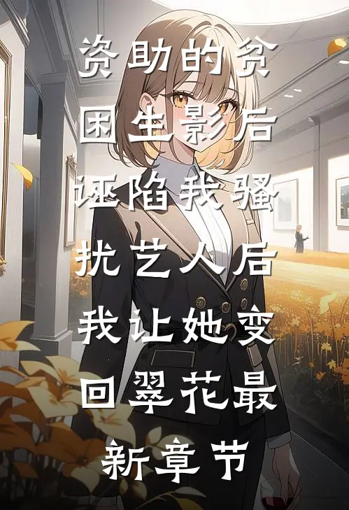 资助的贫困生影后诬陷我骚扰艺人后，我让她变回翠花最新章节