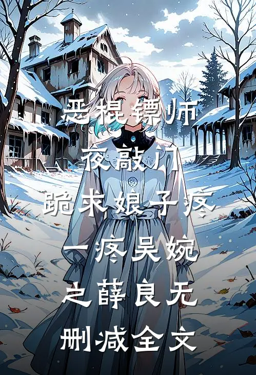 恶棍镖师夜敲门，跪求娘子疼一疼吴婉之薛良无删减全文