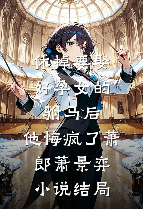 休掉要娶好孕女的驸马后，他悔疯了萧郎萧景弈小说结局