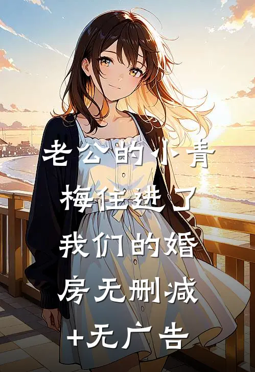 老公的小青梅住进了我们的婚房无删减+无广告