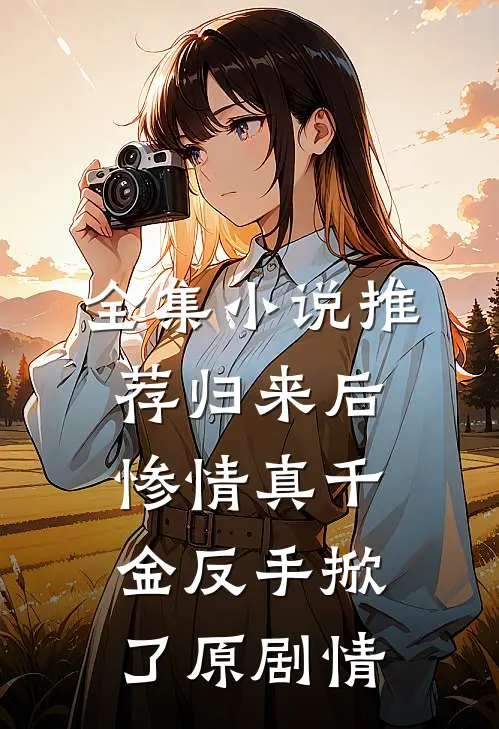 全集小说推荐归来后，惨情真千金反手掀了原剧情