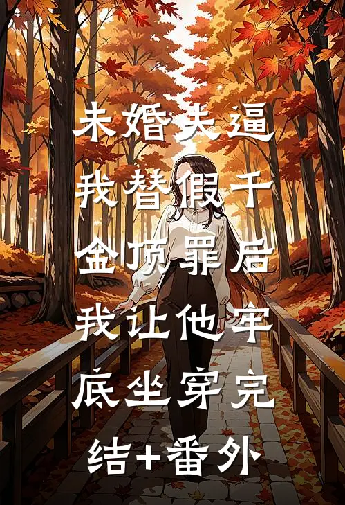 未婚夫逼我替假千金顶罪后，我让他牢底坐穿完结+番外