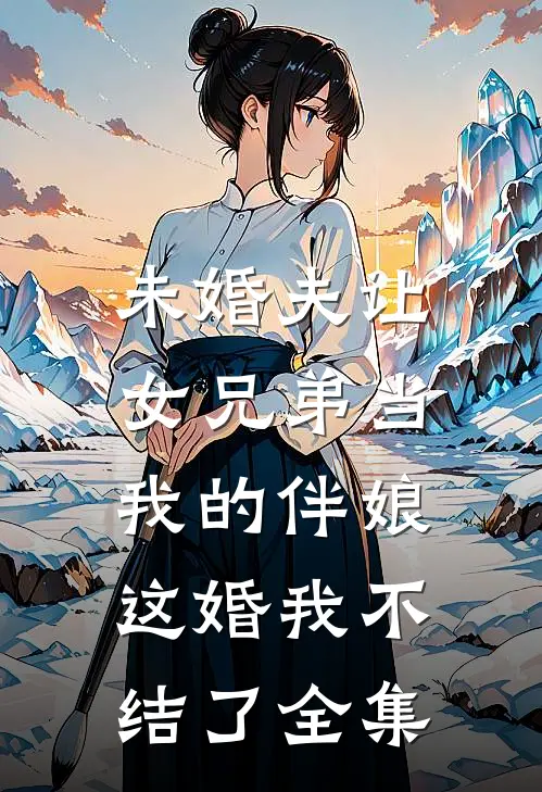 未婚夫让女兄弟当我的伴娘，这婚我不结了全集