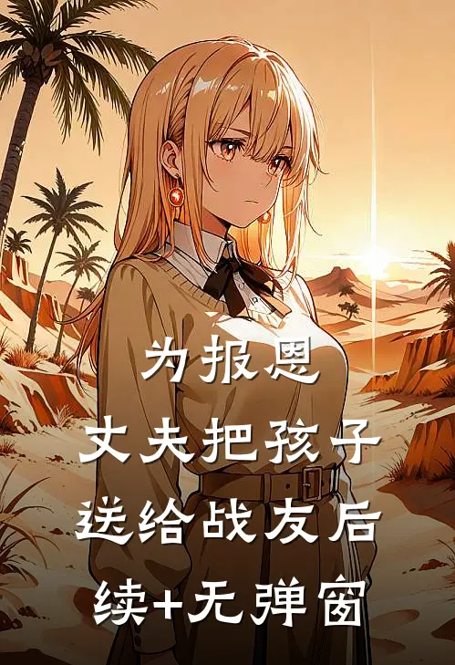 为报恩，丈夫把孩子送给战友后续+无弹窗