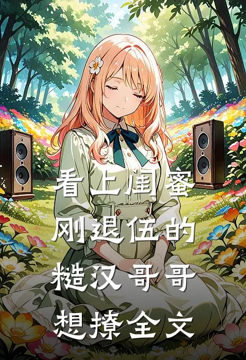 看上闺蜜刚退伍的糙汉哥哥，想撩全文