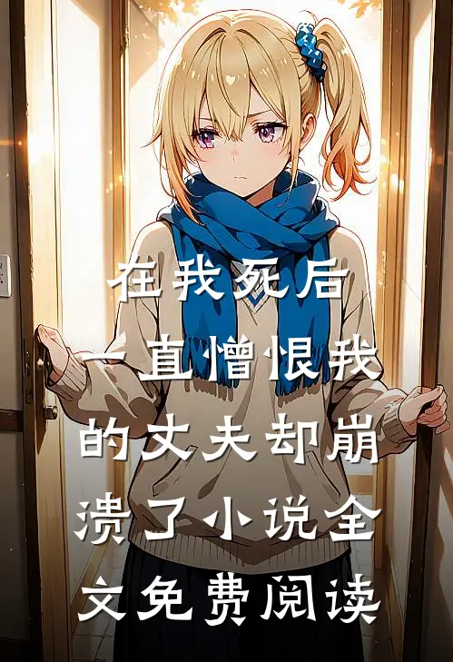 在我死后，一直憎恨我的丈夫却崩溃了小说全文免费阅读