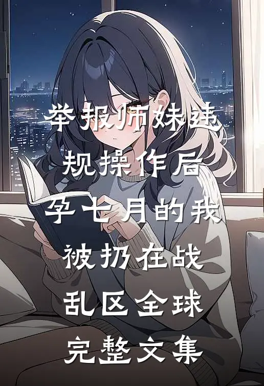 举报师妹违规操作后，孕七月的我被扔在战乱区全球完整文集