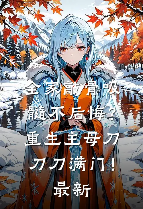 全家敲骨吸髓不后悔？重生主母刀刀刀满门！最新