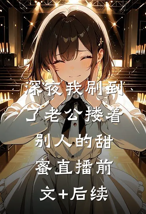 深夜我刷到了老公搂着别人的甜蜜直播前文+后续