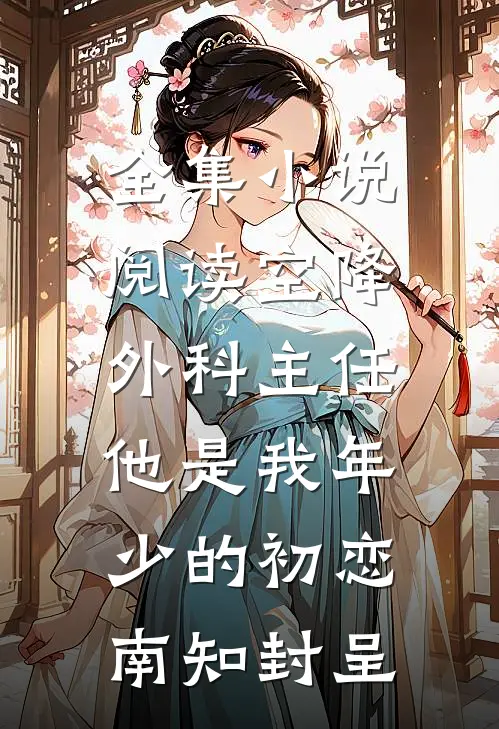全集小说阅读空降外科主任，他是我年少的初恋南知封呈