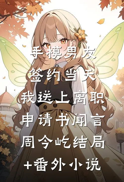 手模男友签约当天，我送上离职申请书闻言周今屹结局+番外小说