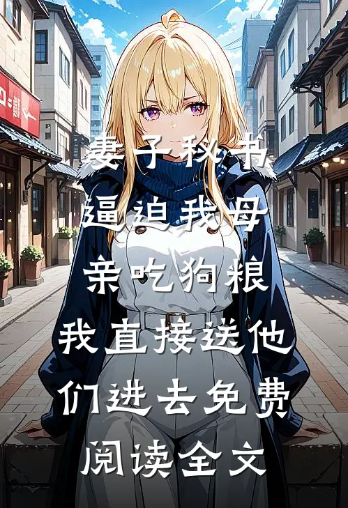 妻子秘书逼迫我母亲吃狗粮，我直接送他们进去免费阅读全文