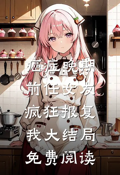癌症晚期，前任女友疯狂报复我大结局免费阅读