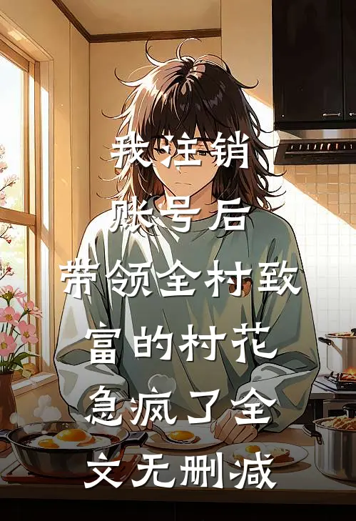 我注销账号后，带领全村致富的村花急疯了全文无删减