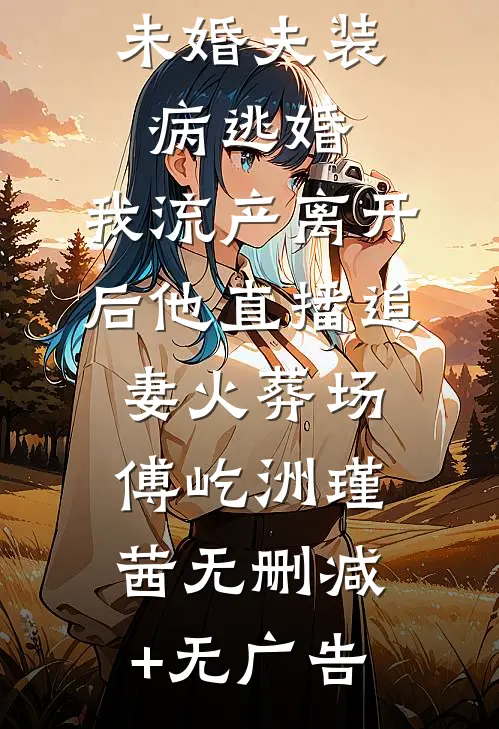 未婚夫装病逃婚，我流产离开后他直播追妻火葬场傅屹洲瑾茜无删减+无广告
