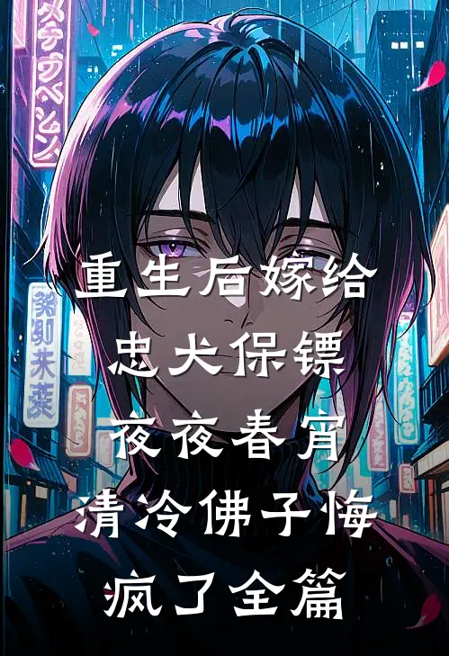 重生后嫁给忠犬保镖夜夜春宵，清冷佛子悔疯了全篇