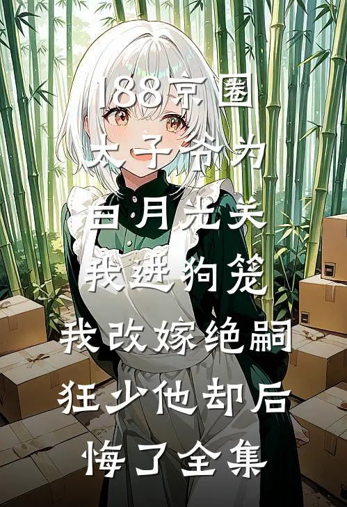 188京圈太子爷为白月光关我进狗笼，我改嫁绝嗣狂少他却后悔了全集