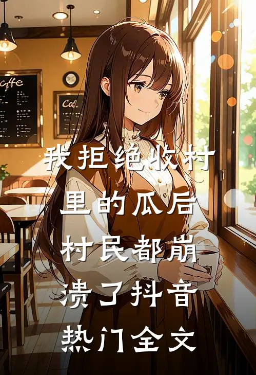 我拒绝收村里的瓜后，村民都崩溃了抖音热门全文