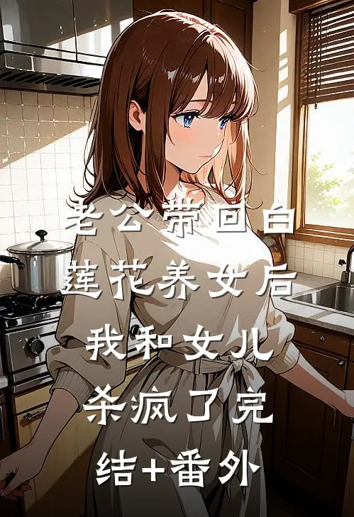 老公带回白莲花养女后，我和女儿杀疯了完结+番外